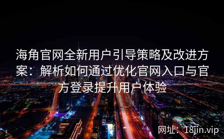 海角官网全新用户引导策略及改进方案：解析如何通过优化官网入口与官方登录提升用户体验
