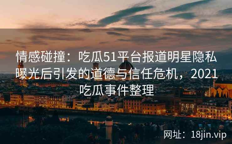 情感碰撞：吃瓜51平台报道明星隐私曝光后引发的道德与信任危机，2021吃瓜事件整理