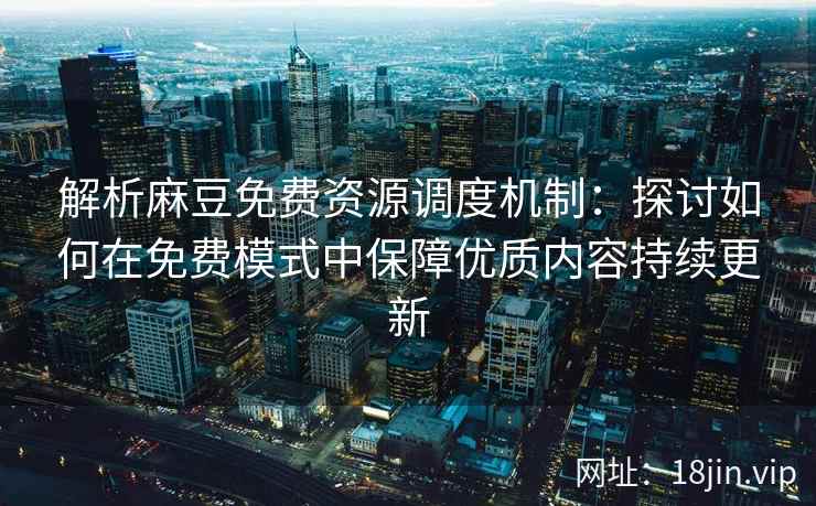 解析麻豆免费资源调度机制：探讨如何在免费模式中保障优质内容持续更新