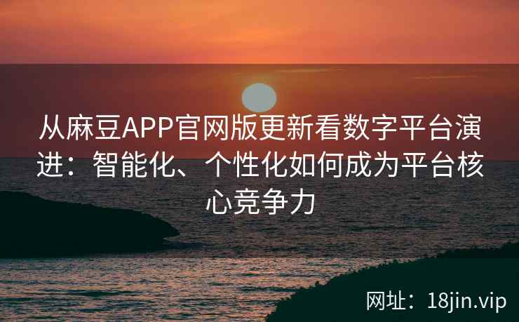 从麻豆APP官网版更新看数字平台演进：智能化、个性化如何成为平台核心竞争力