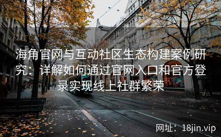 海角官网与互动社区生态构建案例研究：详解如何通过官网入口和官方登录实现线上社群繁荣