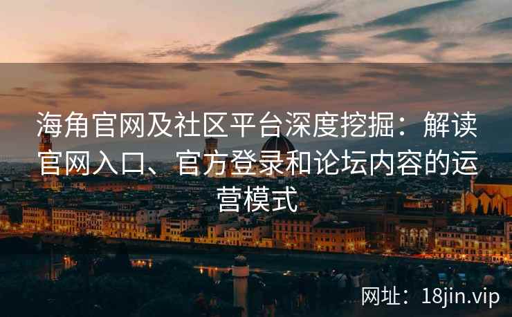 海角官网及社区平台深度挖掘：解读官网入口、官方登录和论坛内容的运营模式