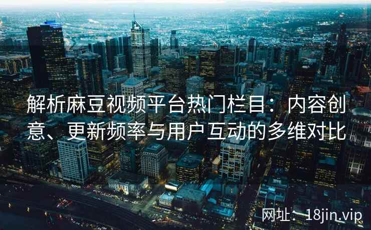 解析麻豆视频平台热门栏目：内容创意、更新频率与用户互动的多维对比