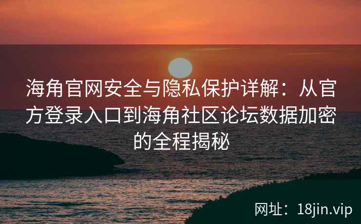 海角官网安全与隐私保护详解：从官方登录入口到海角社区论坛数据加密的全程揭秘