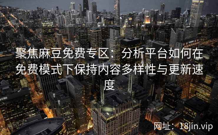 聚焦麻豆免费专区：分析平台如何在免费模式下保持内容多样性与更新速度