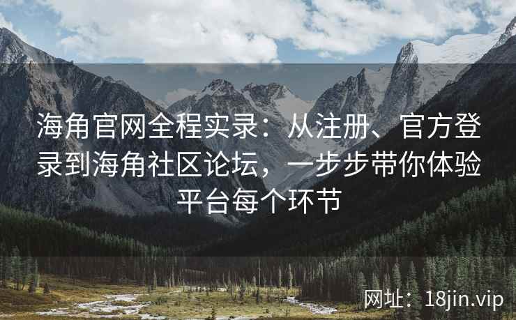 海角官网全程实录：从注册、官方登录到海角社区论坛，一步步带你体验平台每个环节