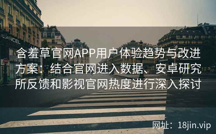 含羞草官网APP用户体验趋势与改进方案：结合官网进入数据、安卓研究所反馈和影视官网热度进行深入探讨