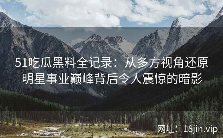 51吃瓜黑料全记录：从多方视角还原明星事业巅峰背后令人震惊的暗影