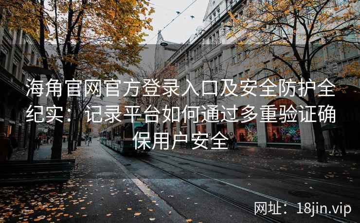 海角官网官方登录入口及安全防护全纪实：记录平台如何通过多重验证确保用户安全