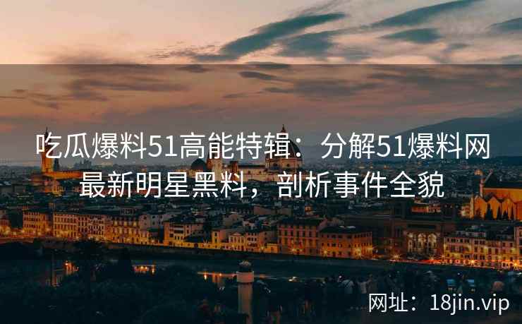 吃瓜爆料51高能特辑：分解51爆料网最新明星黑料，剖析事件全貌