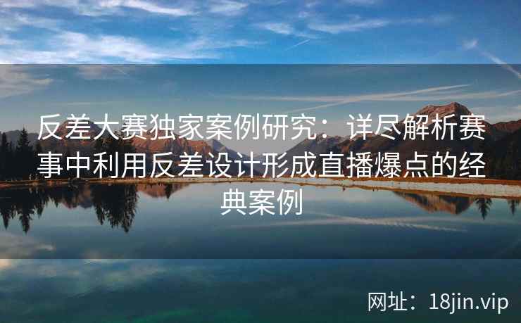 反差大赛独家案例研究：详尽解析赛事中利用反差设计形成直播爆点的经典案例