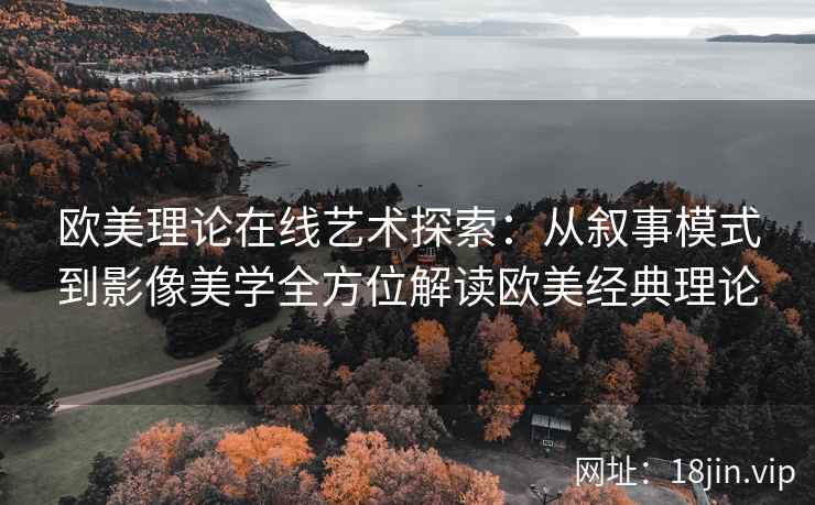 欧美理论在线艺术探索：从叙事模式到影像美学全方位解读欧美经典理论