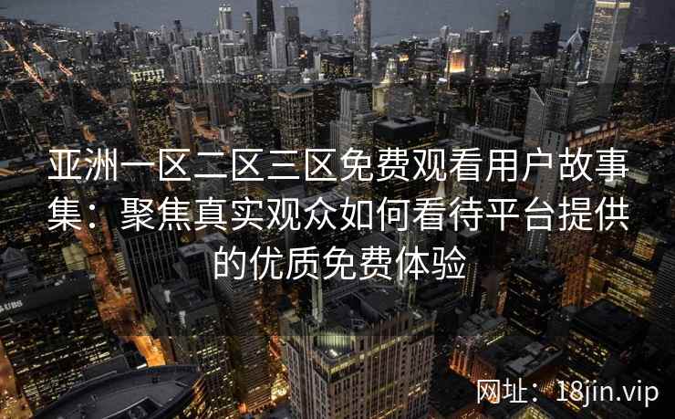 亚洲一区二区三区免费观看用户故事集：聚焦真实观众如何看待平台提供的优质免费体验
