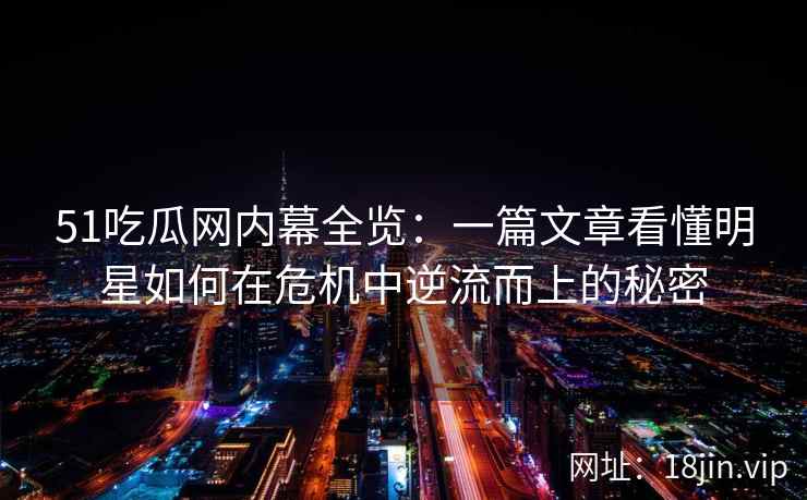 51吃瓜网内幕全览：一篇文章看懂明星如何在危机中逆流而上的秘密