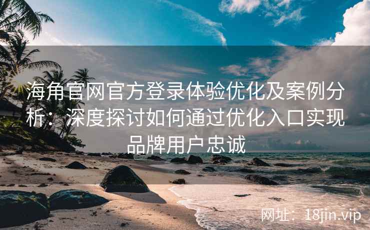 海角官网官方登录体验优化及案例分析：深度探讨如何通过优化入口实现品牌用户忠诚