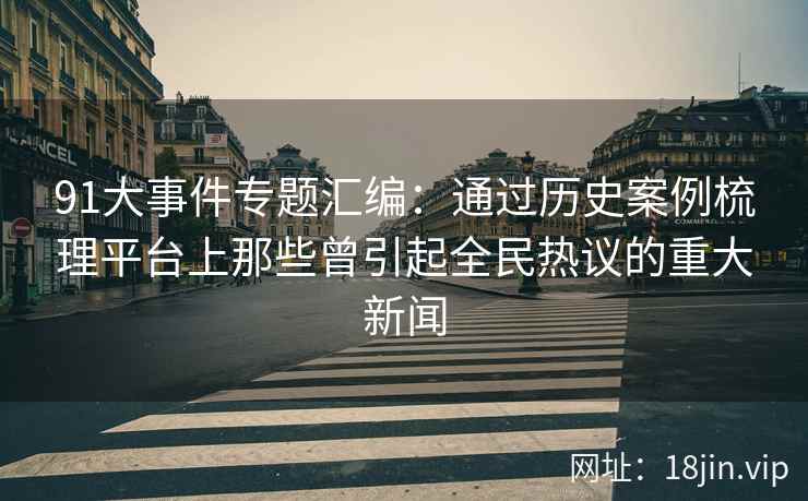 91大事件专题汇编：通过历史案例梳理平台上那些曾引起全民热议的重大新闻