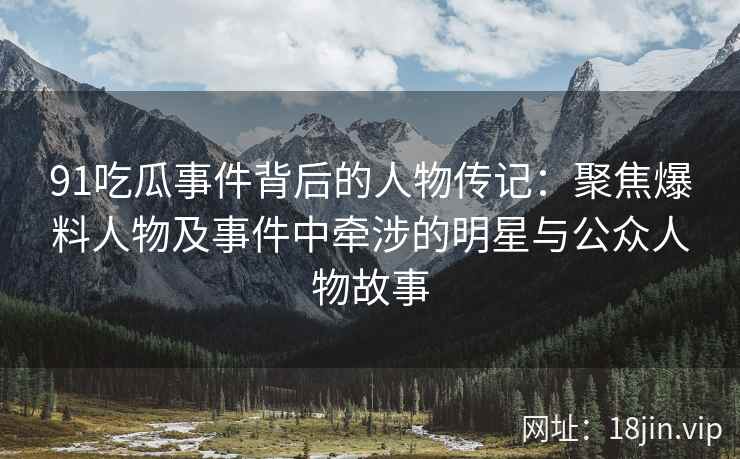 91吃瓜事件背后的人物传记：聚焦爆料人物及事件中牵涉的明星与公众人物故事
