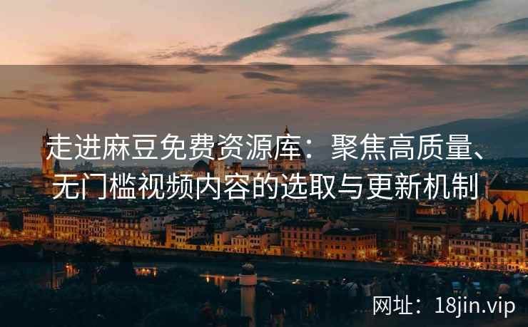 走进麻豆免费资源库：聚焦高质量、无门槛视频内容的选取与更新机制