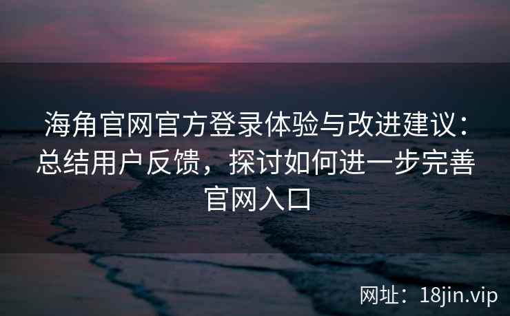 海角官网官方登录体验与改进建议：总结用户反馈，探讨如何进一步完善官网入口