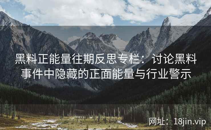 黑料正能量往期反思专栏：讨论黑料事件中隐藏的正面能量与行业警示