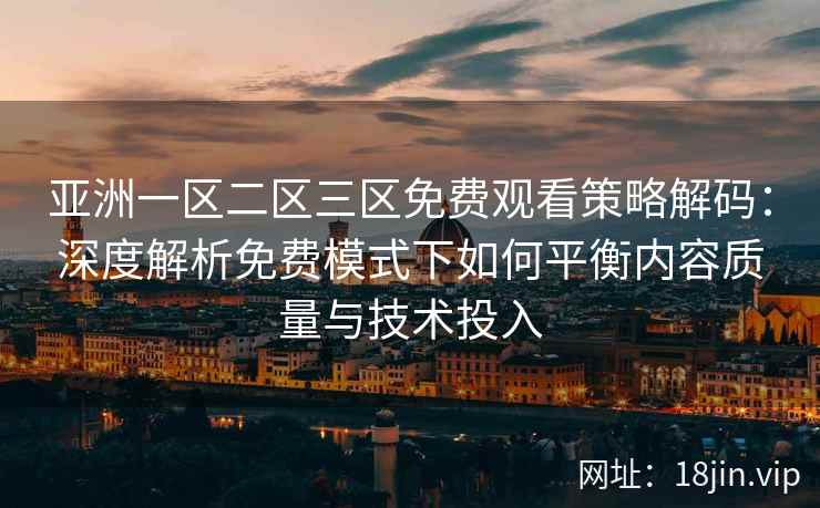 亚洲一区二区三区免费观看策略解码：深度解析免费模式下如何平衡内容质量与技术投入