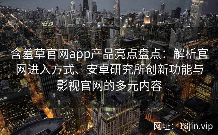 含羞草官网app产品亮点盘点：解析官网进入方式、安卓研究所创新功能与影视官网的多元内容
