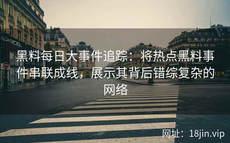 黑料每日大事件追踪：将热点黑料事件串联成线，展示其背后错综复杂的网络