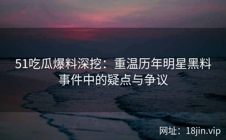 51吃瓜爆料深挖：重温历年明星黑料事件中的疑点与争议