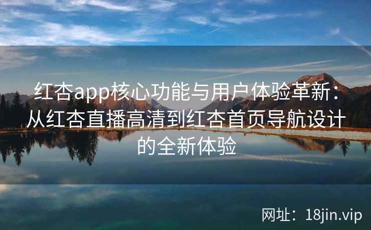 红杏app核心功能与用户体验革新：从红杏直播高清到红杏首页导航设计的全新体验