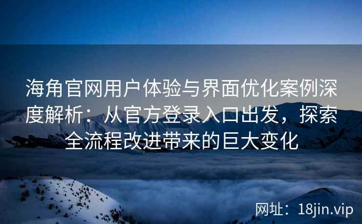 海角官网用户体验与界面优化案例深度解析：从官方登录入口出发，探索全流程改进带来的巨大变化
