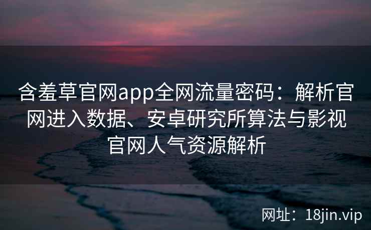 含羞草官网app全网流量密码：解析官网进入数据、安卓研究所算法与影视官网人气资源解析