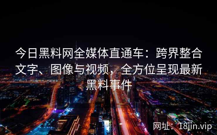 今日黑料网全媒体直通车：跨界整合文字、图像与视频，全方位呈现最新黑料事件