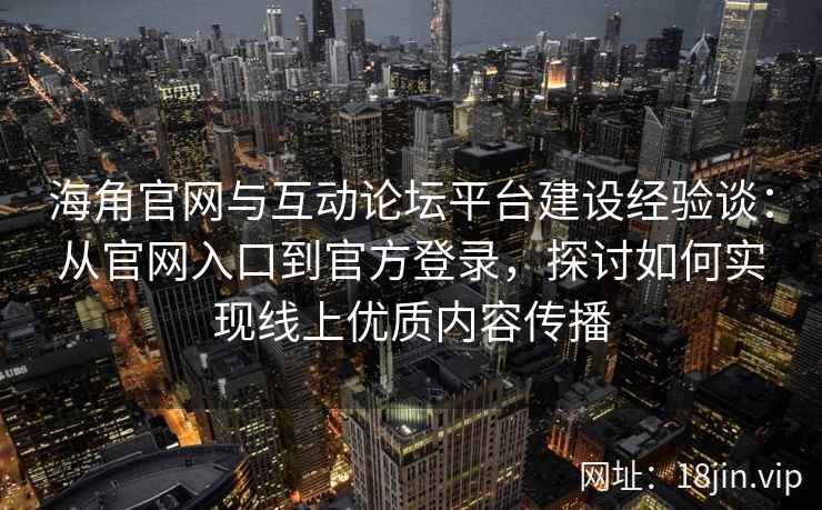 海角官网与互动论坛平台建设经验谈：从官网入口到官方登录，探讨如何实现线上优质内容传播