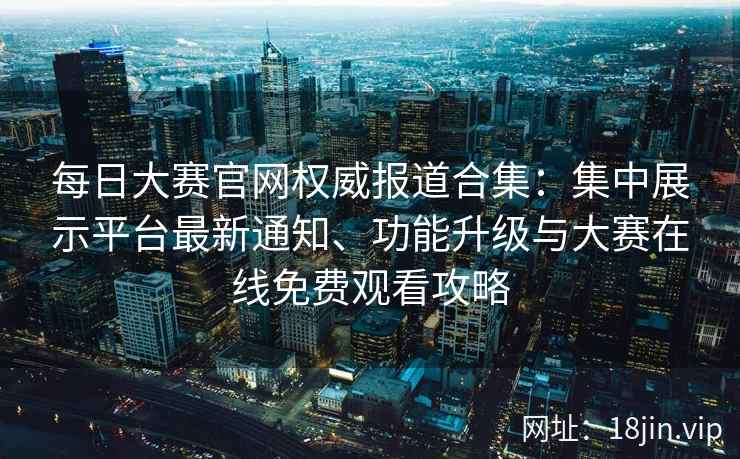 每日大赛官网权威报道合集：集中展示平台最新通知、功能升级与大赛在线免费观看攻略