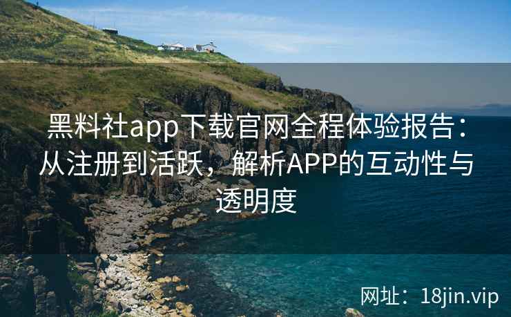 黑料社app下载官网全程体验报告：从注册到活跃，解析APP的互动性与透明度