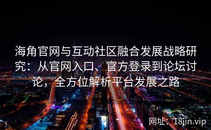 海角官网与互动社区融合发展战略研究：从官网入口、官方登录到论坛讨论，全方位解析平台发展之路