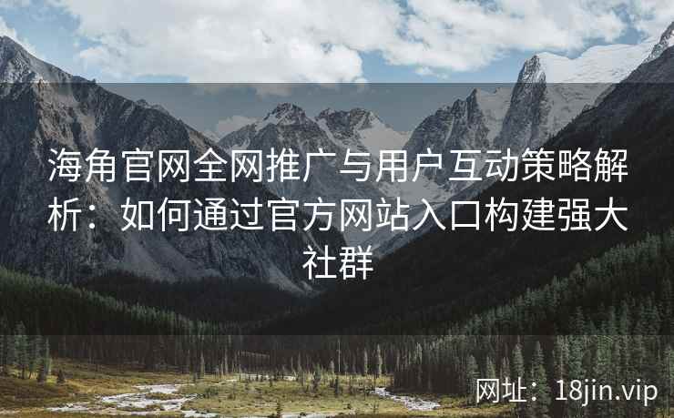 海角官网全网推广与用户互动策略解析：如何通过官方网站入口构建强大社群