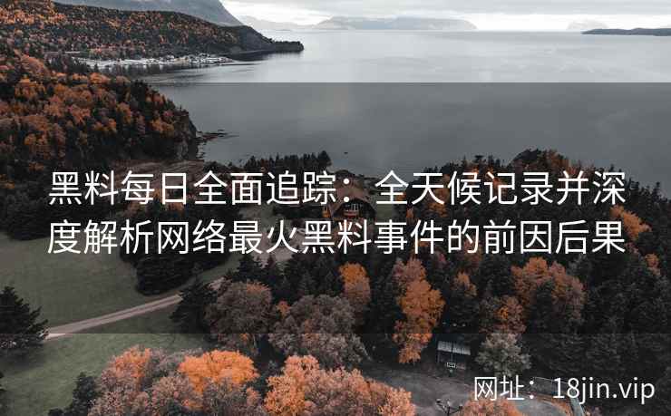 黑料每日全面追踪：全天候记录并深度解析网络最火黑料事件的前因后果