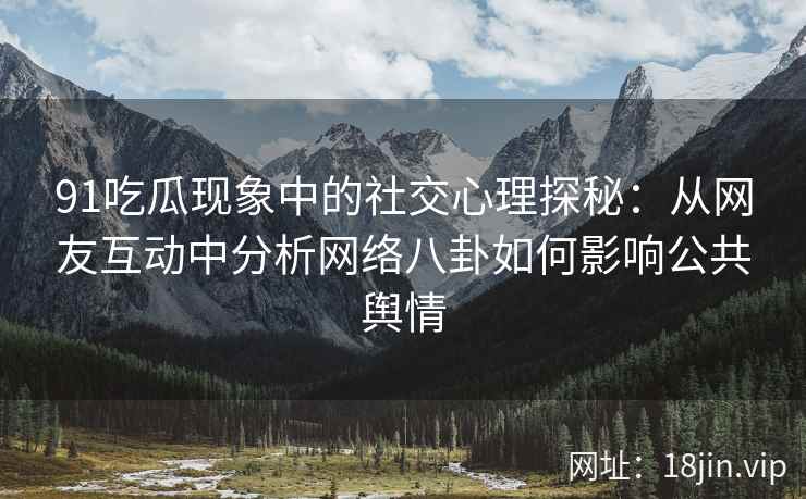 91吃瓜现象中的社交心理探秘：从网友互动中分析网络八卦如何影响公共舆情