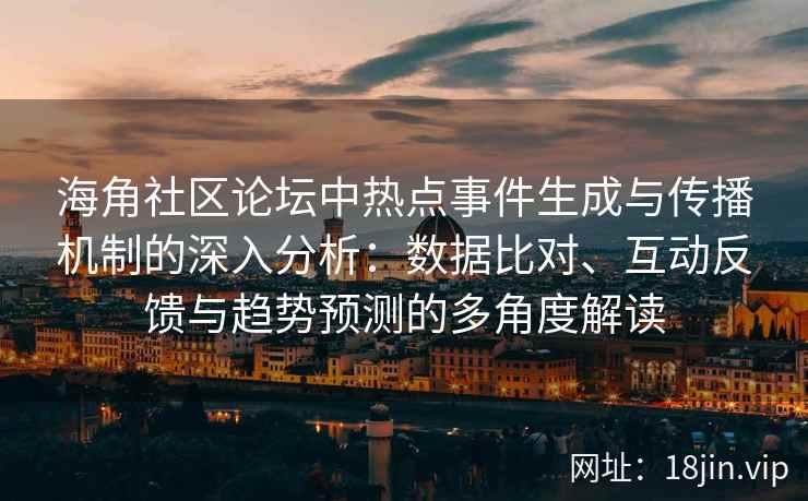 海角社区论坛中热点事件生成与传播机制的深入分析：数据比对、互动反馈与趋势预测的多角度解读
