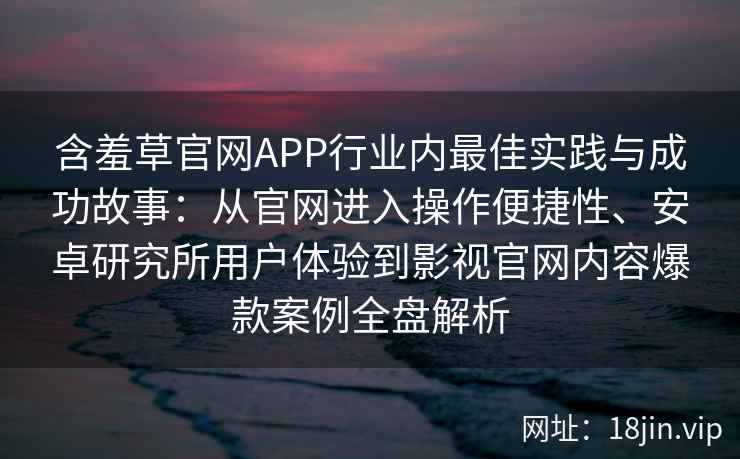 含羞草官网APP行业内最佳实践与成功故事：从官网进入操作便捷性、安卓研究所用户体验到影视官网内容爆款案例全盘解析