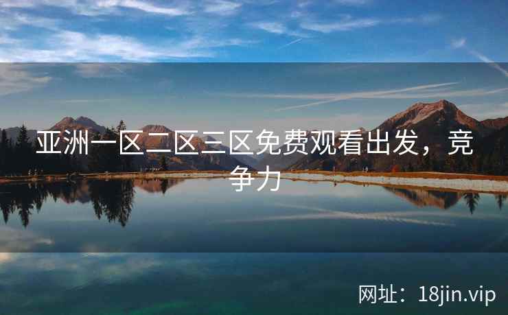 亚洲一区二区三区免费观看出发，竞争力