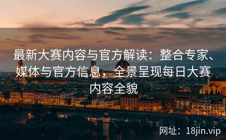 最新大赛内容与官方解读：整合专家、媒体与官方信息，全景呈现每日大赛内容全貌