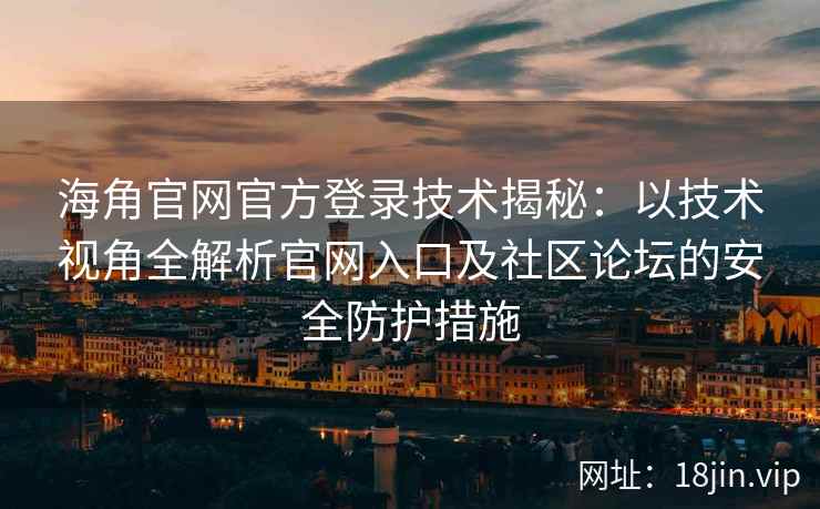 海角官网官方登录技术揭秘：以技术视角全解析官网入口及社区论坛的安全防护措施