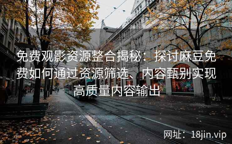 免费观影资源整合揭秘：探讨麻豆免费如何通过资源筛选、内容甄别实现高质量内容输出