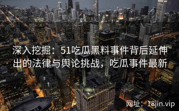 深入挖掘：51吃瓜黑料事件背后延伸出的法律与舆论挑战，吃瓜事件最新