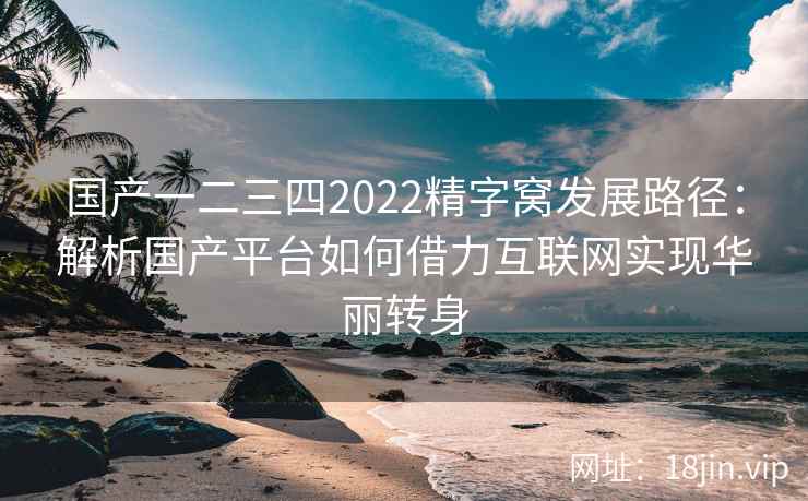 国产一二三四2022精字窝发展路径：解析国产平台如何借力互联网实现华丽转身