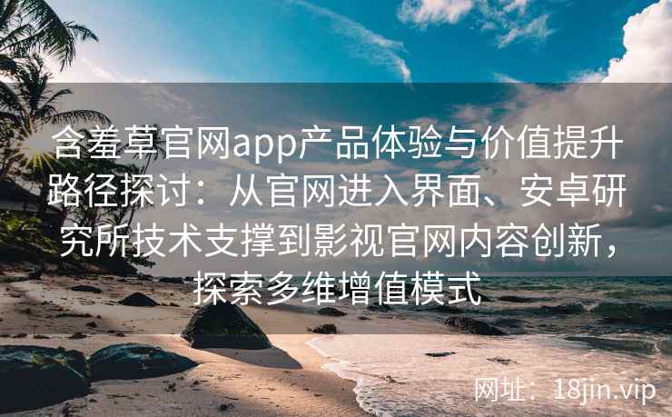 含羞草官网app产品体验与价值提升路径探讨：从官网进入界面、安卓研究所技术支撑到影视官网内容创新，探索多维增值模式