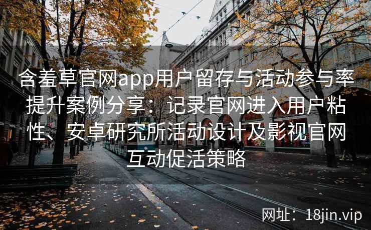 含羞草官网app用户留存与活动参与率提升案例分享：记录官网进入用户粘性、安卓研究所活动设计及影视官网互动促活策略
