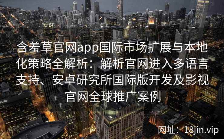 含羞草官网app国际市场扩展与本地化策略全解析：解析官网进入多语言支持、安卓研究所国际版开发及影视官网全球推广案例